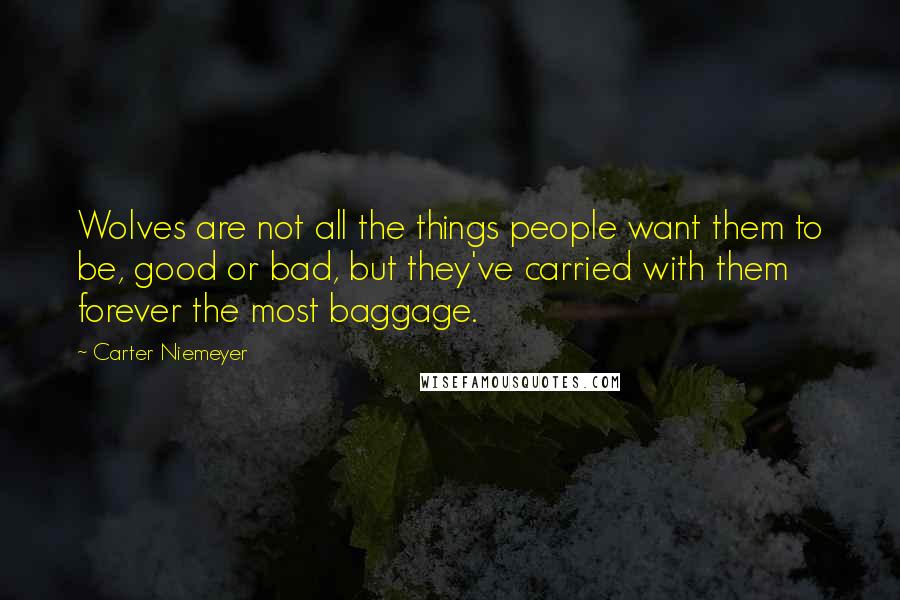 Carter Niemeyer Quotes: Wolves are not all the things people want them to be, good or bad, but they've carried with them forever the most baggage.