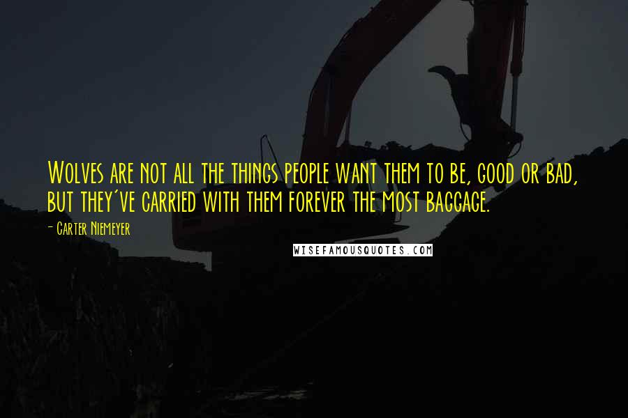 Carter Niemeyer Quotes: Wolves are not all the things people want them to be, good or bad, but they've carried with them forever the most baggage.