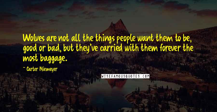 Carter Niemeyer Quotes: Wolves are not all the things people want them to be, good or bad, but they've carried with them forever the most baggage.