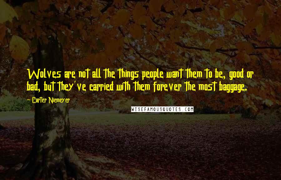 Carter Niemeyer Quotes: Wolves are not all the things people want them to be, good or bad, but they've carried with them forever the most baggage.