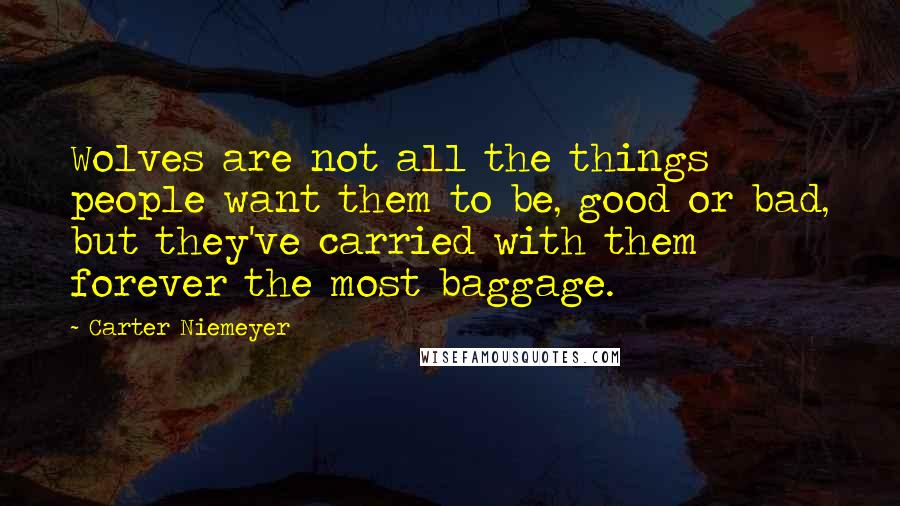Carter Niemeyer Quotes: Wolves are not all the things people want them to be, good or bad, but they've carried with them forever the most baggage.