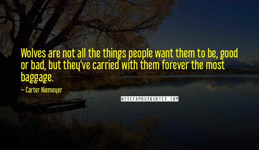 Carter Niemeyer Quotes: Wolves are not all the things people want them to be, good or bad, but they've carried with them forever the most baggage.