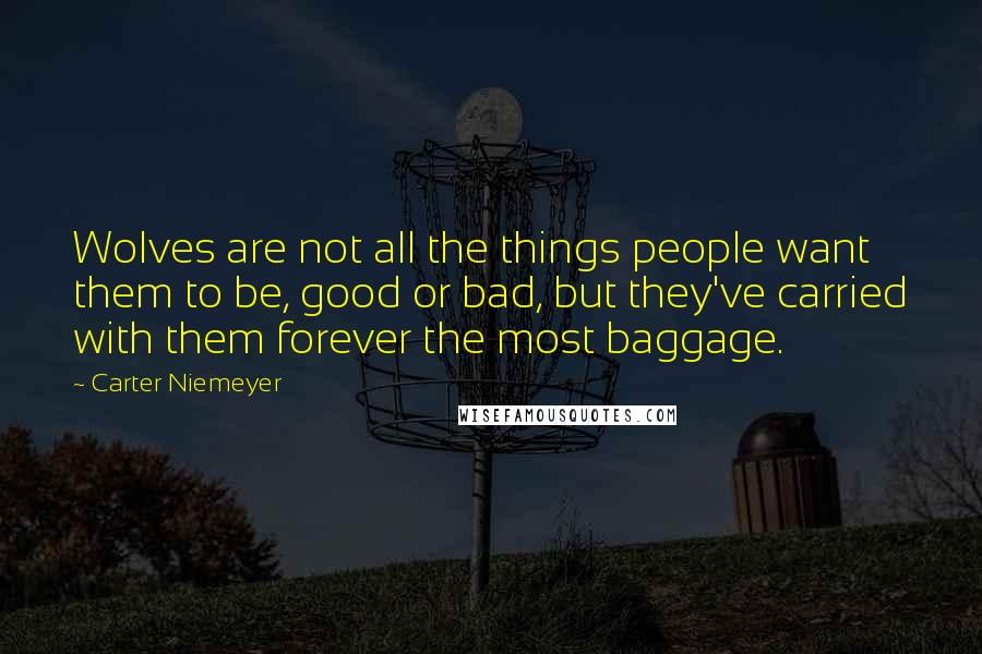 Carter Niemeyer Quotes: Wolves are not all the things people want them to be, good or bad, but they've carried with them forever the most baggage.