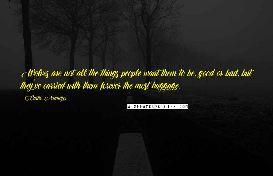 Carter Niemeyer Quotes: Wolves are not all the things people want them to be, good or bad, but they've carried with them forever the most baggage.