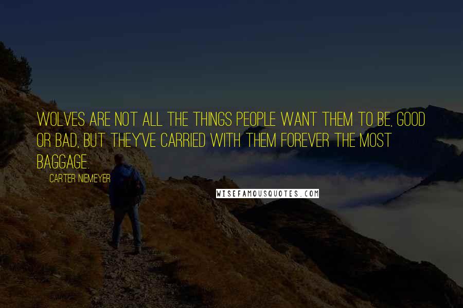 Carter Niemeyer Quotes: Wolves are not all the things people want them to be, good or bad, but they've carried with them forever the most baggage.