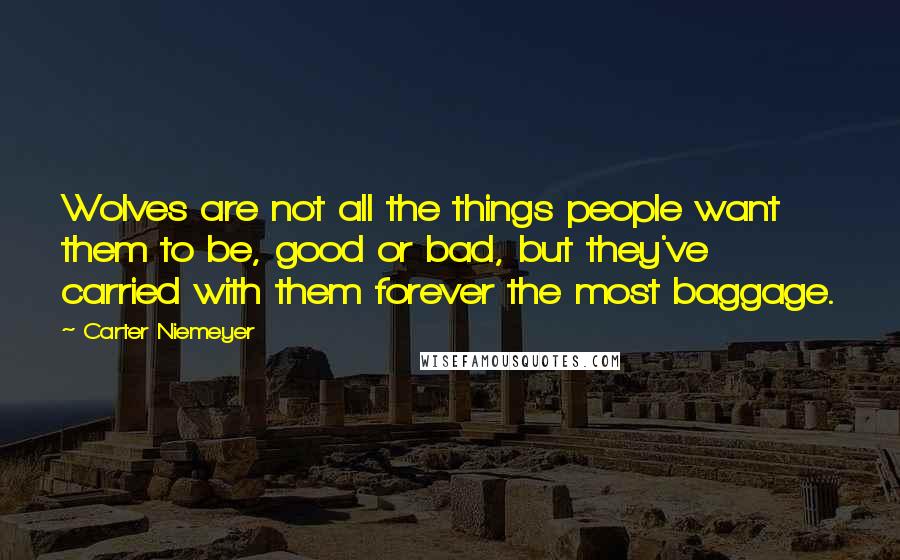 Carter Niemeyer Quotes: Wolves are not all the things people want them to be, good or bad, but they've carried with them forever the most baggage.