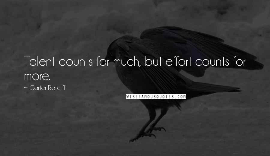 Carter Ratcliff Quotes: Talent counts for much, but effort counts for more.
