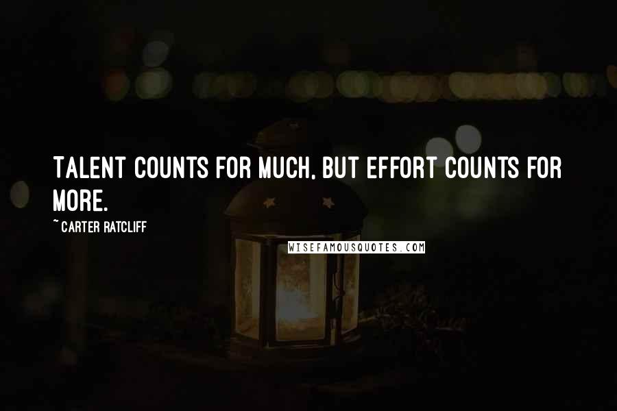 Carter Ratcliff Quotes: Talent counts for much, but effort counts for more.