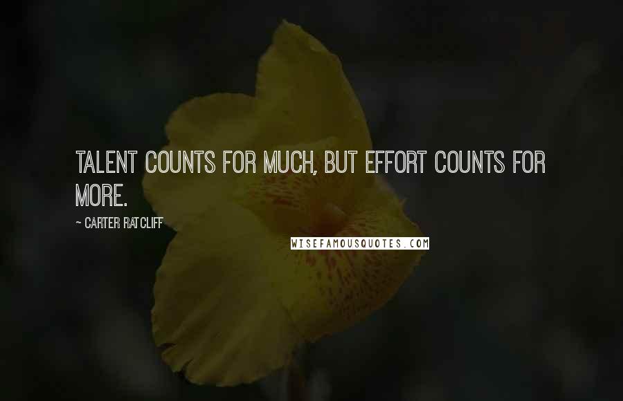 Carter Ratcliff Quotes: Talent counts for much, but effort counts for more.