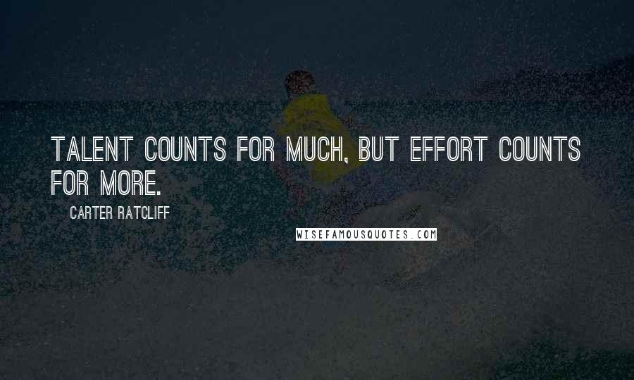 Carter Ratcliff Quotes: Talent counts for much, but effort counts for more.