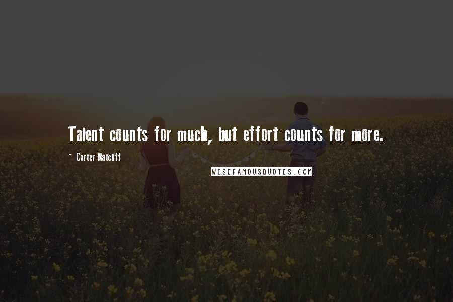 Carter Ratcliff Quotes: Talent counts for much, but effort counts for more.