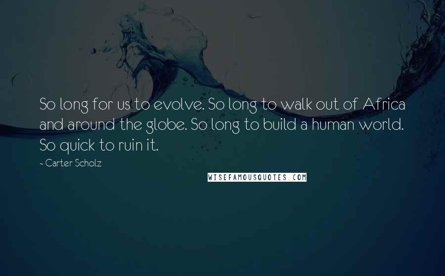 Carter Scholz Quotes: So long for us to evolve. So long to walk out of Africa and around the globe. So long to build a human world. So quick to ruin it.