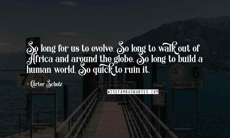 Carter Scholz Quotes: So long for us to evolve. So long to walk out of Africa and around the globe. So long to build a human world. So quick to ruin it.