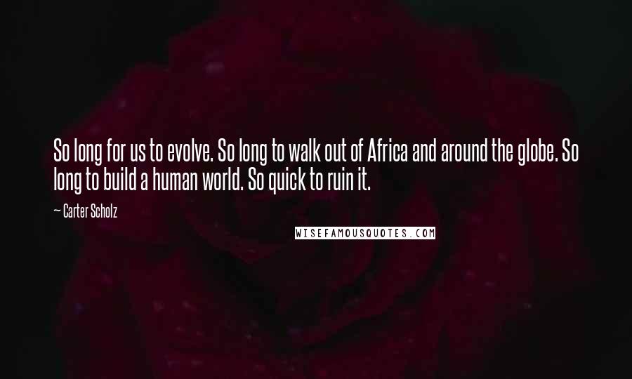 Carter Scholz Quotes: So long for us to evolve. So long to walk out of Africa and around the globe. So long to build a human world. So quick to ruin it.