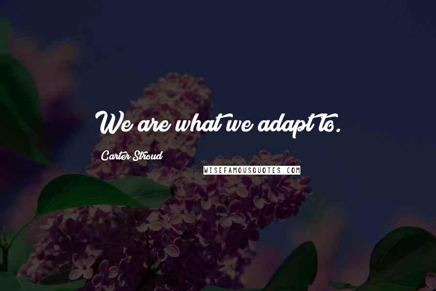 Carter Stroud Quotes: We are what we adapt to.