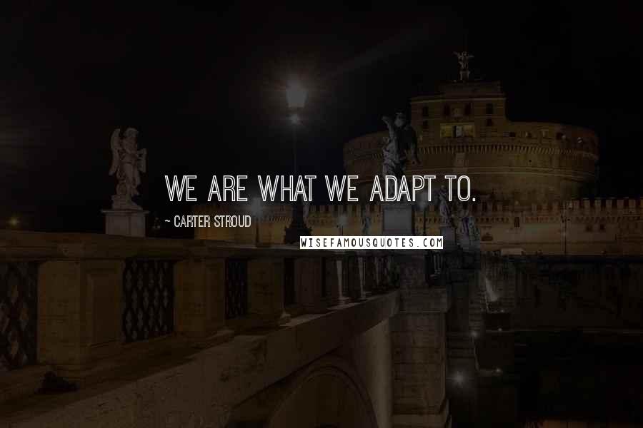 Carter Stroud Quotes: We are what we adapt to.