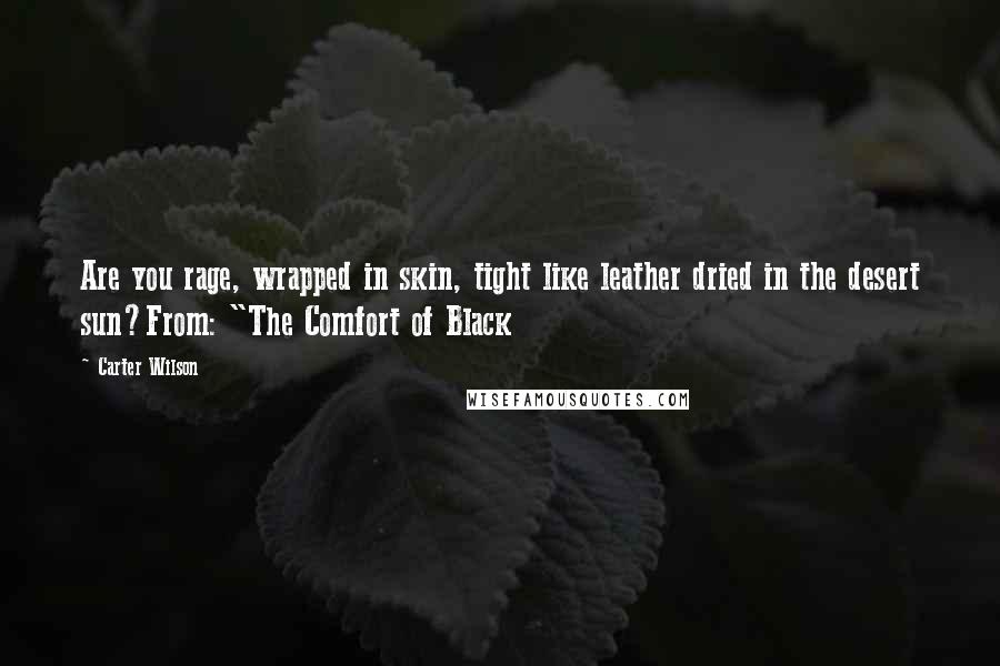 Carter Wilson Quotes: Are you rage, wrapped in skin, tight like leather dried in the desert sun?From: "The Comfort of Black