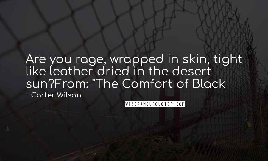 Carter Wilson Quotes: Are you rage, wrapped in skin, tight like leather dried in the desert sun?From: "The Comfort of Black