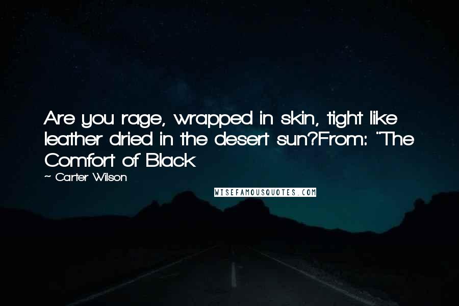 Carter Wilson Quotes: Are you rage, wrapped in skin, tight like leather dried in the desert sun?From: "The Comfort of Black