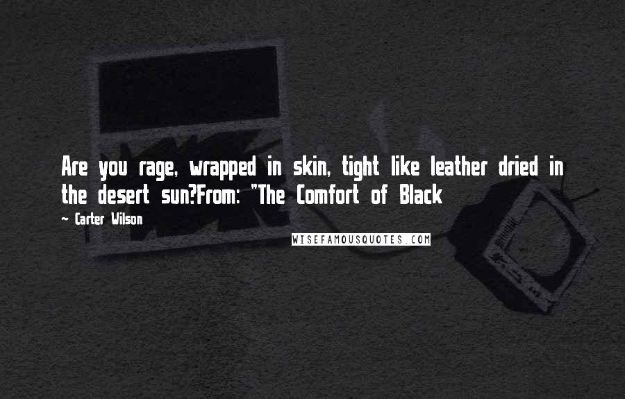 Carter Wilson Quotes: Are you rage, wrapped in skin, tight like leather dried in the desert sun?From: "The Comfort of Black