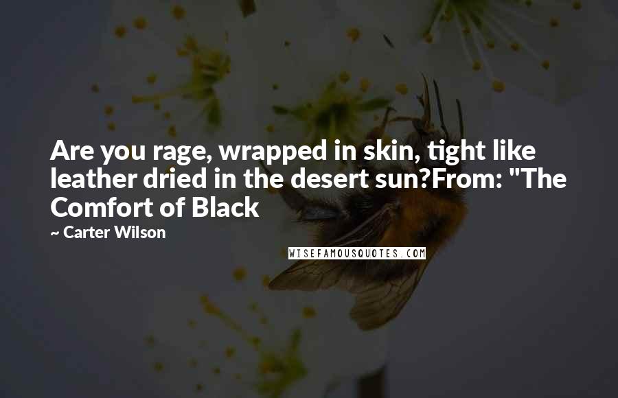 Carter Wilson Quotes: Are you rage, wrapped in skin, tight like leather dried in the desert sun?From: "The Comfort of Black