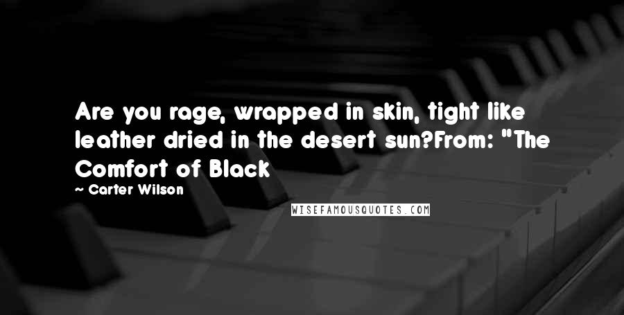 Carter Wilson Quotes: Are you rage, wrapped in skin, tight like leather dried in the desert sun?From: "The Comfort of Black