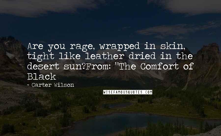 Carter Wilson Quotes: Are you rage, wrapped in skin, tight like leather dried in the desert sun?From: "The Comfort of Black