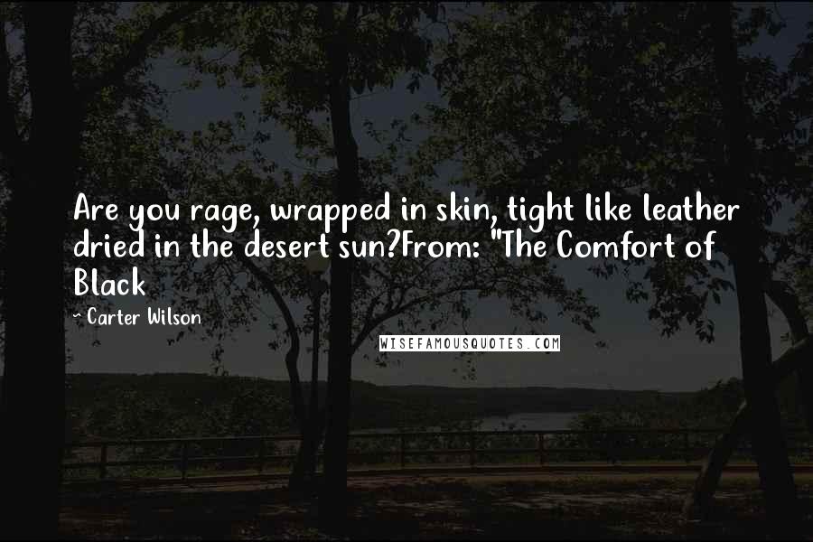 Carter Wilson Quotes: Are you rage, wrapped in skin, tight like leather dried in the desert sun?From: "The Comfort of Black