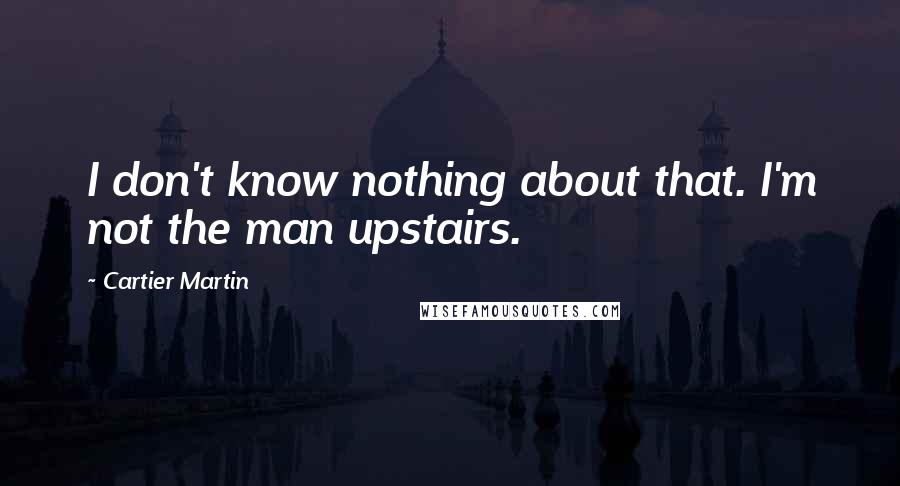 Cartier Martin Quotes: I don't know nothing about that. I'm not the man upstairs.