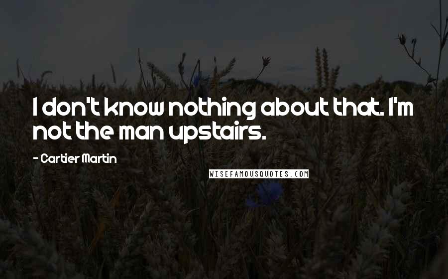 Cartier Martin Quotes: I don't know nothing about that. I'm not the man upstairs.