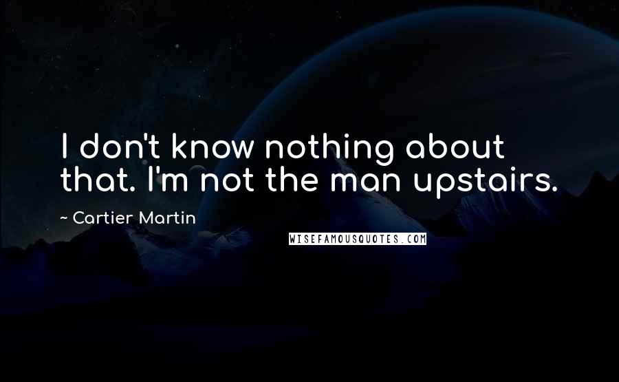 Cartier Martin Quotes: I don't know nothing about that. I'm not the man upstairs.