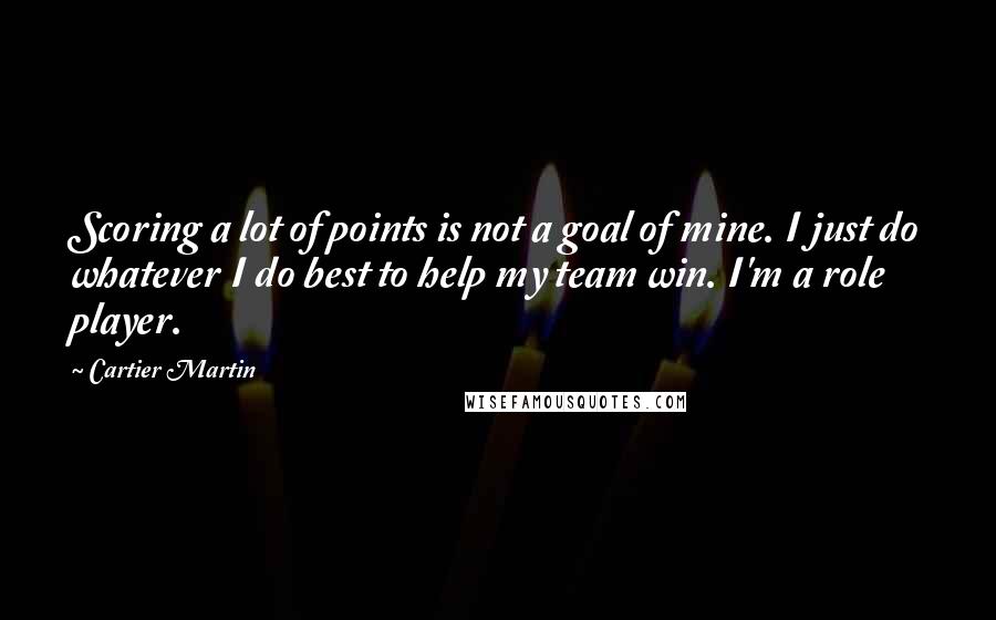 Cartier Martin Quotes: Scoring a lot of points is not a goal of mine. I just do whatever I do best to help my team win. I'm a role player.