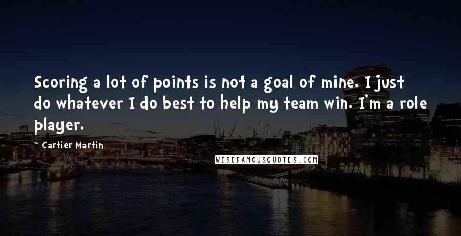 Cartier Martin Quotes: Scoring a lot of points is not a goal of mine. I just do whatever I do best to help my team win. I'm a role player.