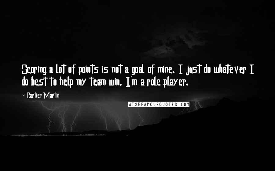 Cartier Martin Quotes: Scoring a lot of points is not a goal of mine. I just do whatever I do best to help my team win. I'm a role player.