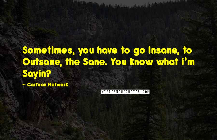 Cartoon Network Quotes: Sometimes, you have to go Insane, to Outsane, the Sane. You know what i'm Sayin?