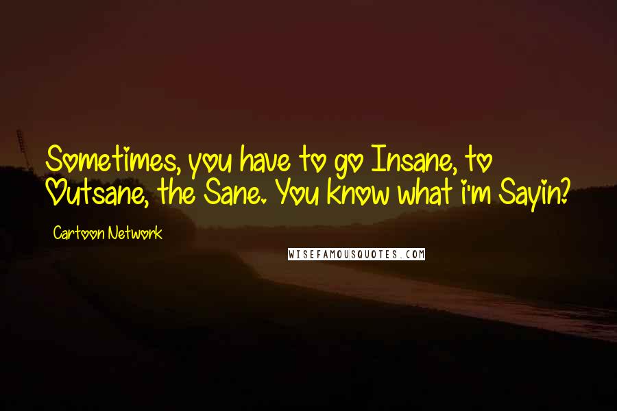 Cartoon Network Quotes: Sometimes, you have to go Insane, to Outsane, the Sane. You know what i'm Sayin?