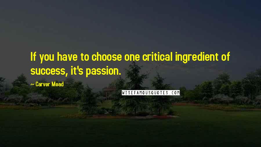 Carver Mead Quotes: If you have to choose one critical ingredient of success, it's passion.