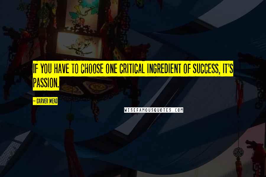 Carver Mead Quotes: If you have to choose one critical ingredient of success, it's passion.