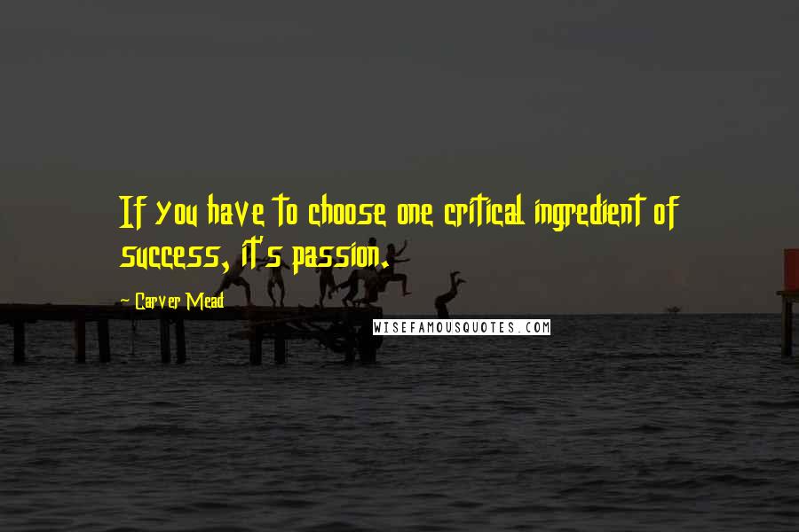 Carver Mead Quotes: If you have to choose one critical ingredient of success, it's passion.