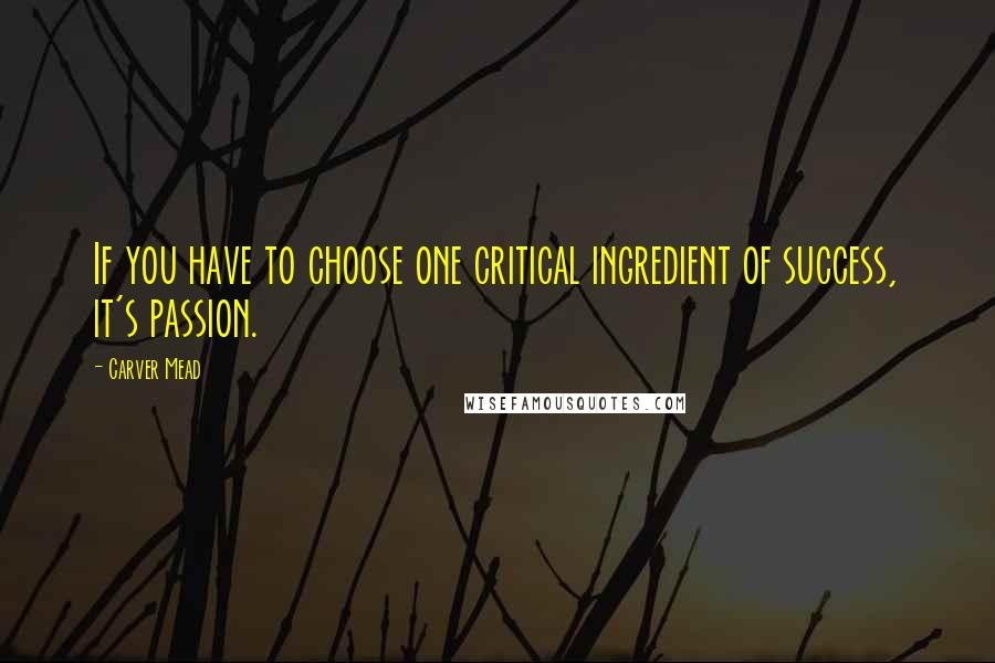 Carver Mead Quotes: If you have to choose one critical ingredient of success, it's passion.