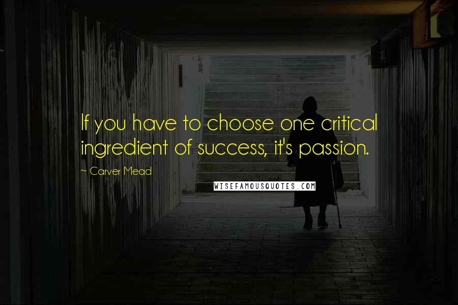 Carver Mead Quotes: If you have to choose one critical ingredient of success, it's passion.