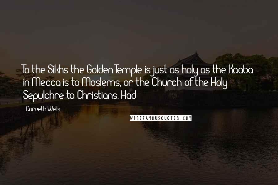 Carveth Wells Quotes: To the Sikhs the Golden Temple is just as holy as the Kaaba in Mecca is to Moslems, or the Church of the Holy Sepulchre to Christians. Had