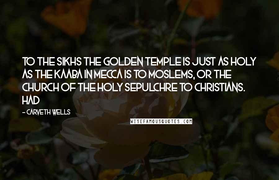 Carveth Wells Quotes: To the Sikhs the Golden Temple is just as holy as the Kaaba in Mecca is to Moslems, or the Church of the Holy Sepulchre to Christians. Had