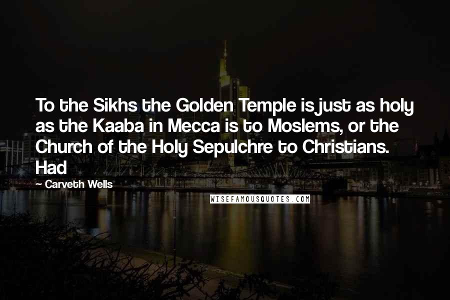 Carveth Wells Quotes: To the Sikhs the Golden Temple is just as holy as the Kaaba in Mecca is to Moslems, or the Church of the Holy Sepulchre to Christians. Had