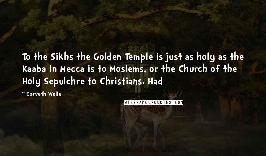 Carveth Wells Quotes: To the Sikhs the Golden Temple is just as holy as the Kaaba in Mecca is to Moslems, or the Church of the Holy Sepulchre to Christians. Had