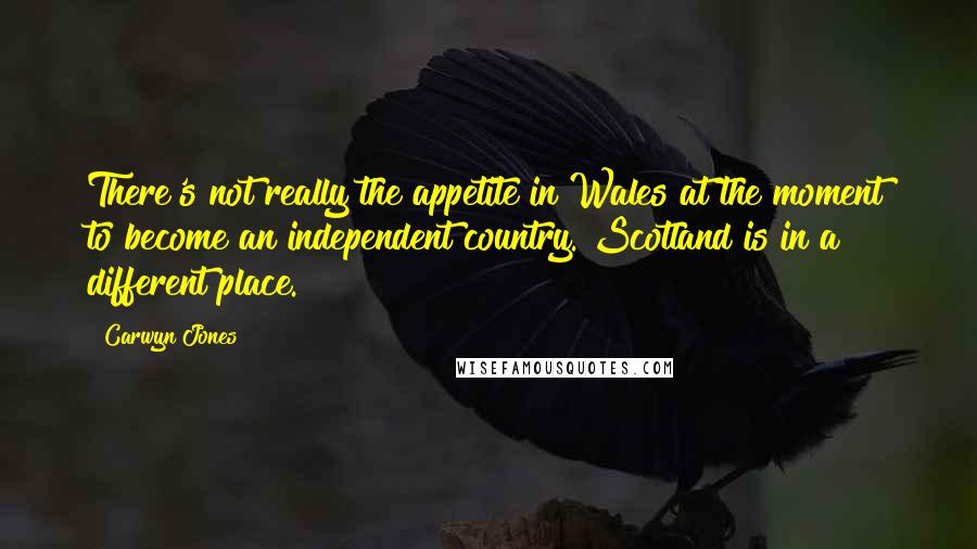 Carwyn Jones Quotes: There's not really the appetite in Wales at the moment to become an independent country. Scotland is in a different place.