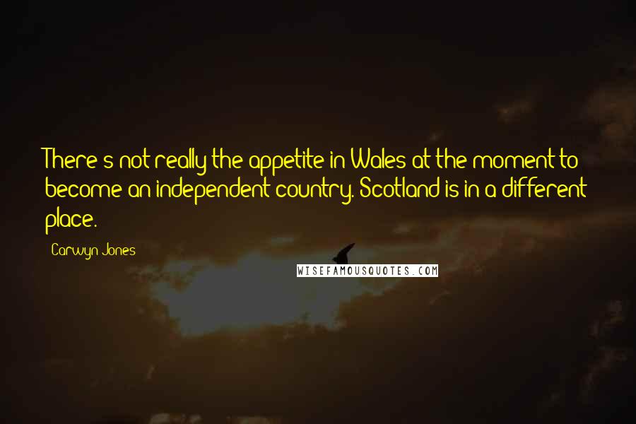 Carwyn Jones Quotes: There's not really the appetite in Wales at the moment to become an independent country. Scotland is in a different place.