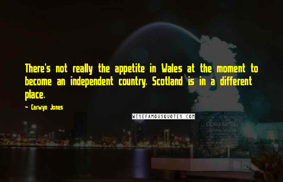 Carwyn Jones Quotes: There's not really the appetite in Wales at the moment to become an independent country. Scotland is in a different place.