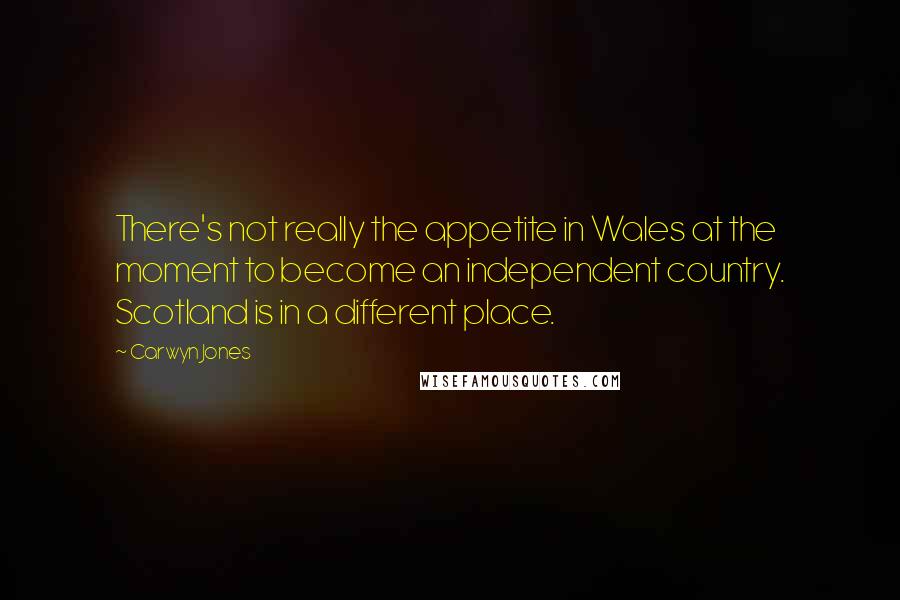 Carwyn Jones Quotes: There's not really the appetite in Wales at the moment to become an independent country. Scotland is in a different place.