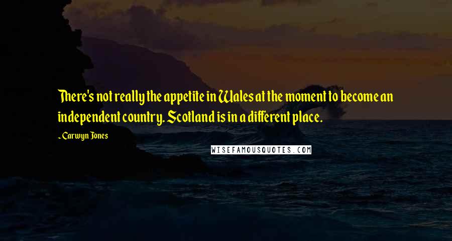 Carwyn Jones Quotes: There's not really the appetite in Wales at the moment to become an independent country. Scotland is in a different place.